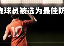 pg电子模拟器-雄鹿球员被选为最佳防守球员，助球队取胜，雄鹿 球员