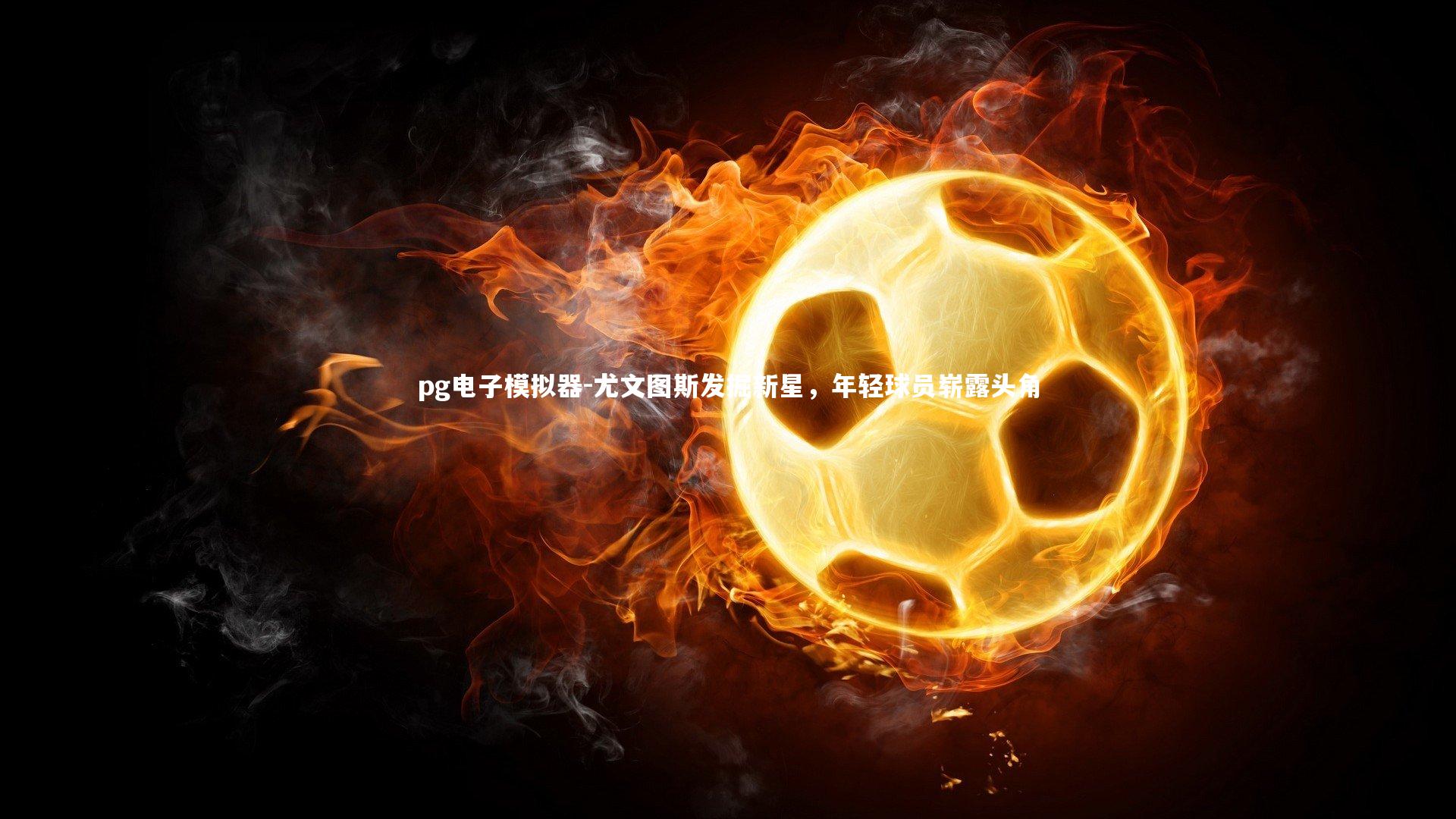 尤文图斯发掘新星，年轻球员崭露头角