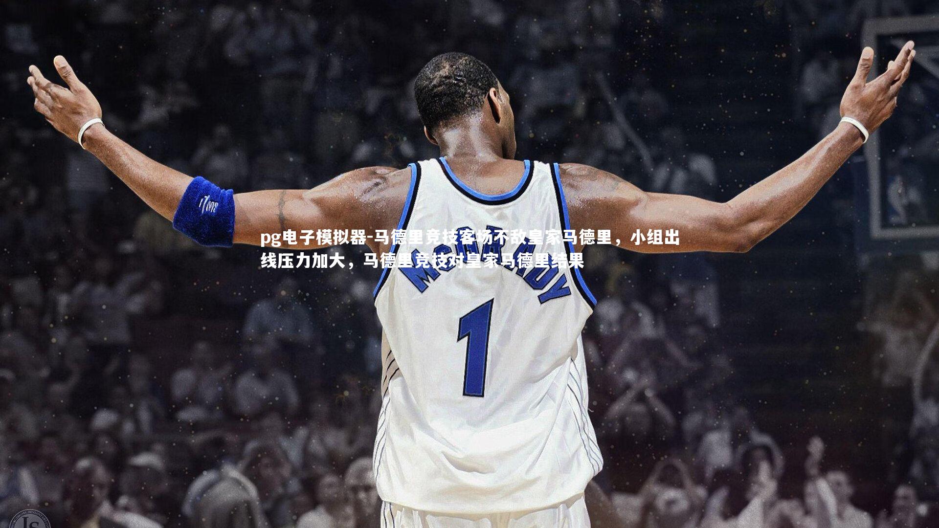 pg电子模拟器-马德里竞技客场不敌皇家马德里，小组出线压力加大，马德里竞技对皇家马德里结果