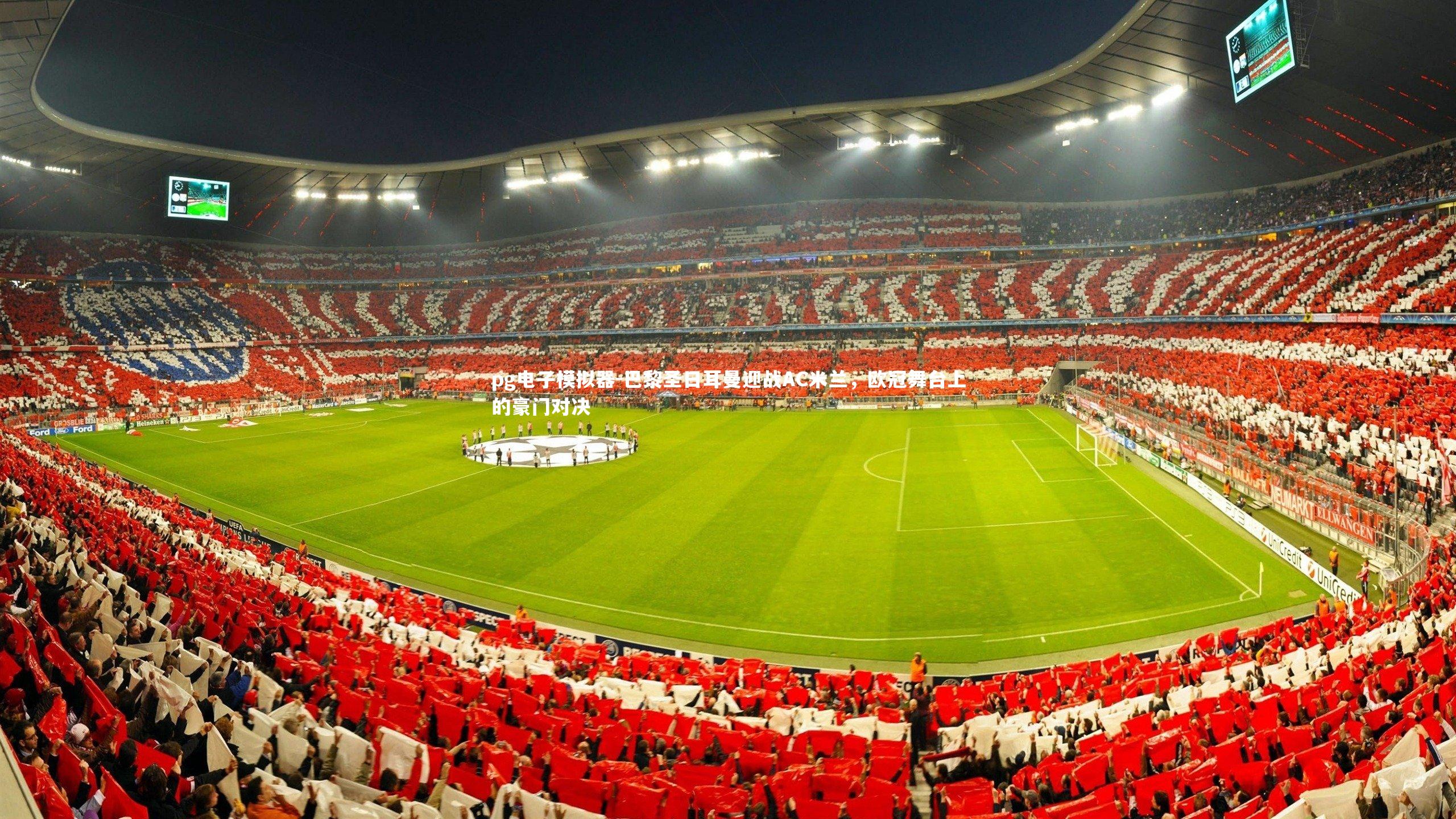 巴黎圣日耳曼迎战AC米兰,欧冠舞台上的豪门对决