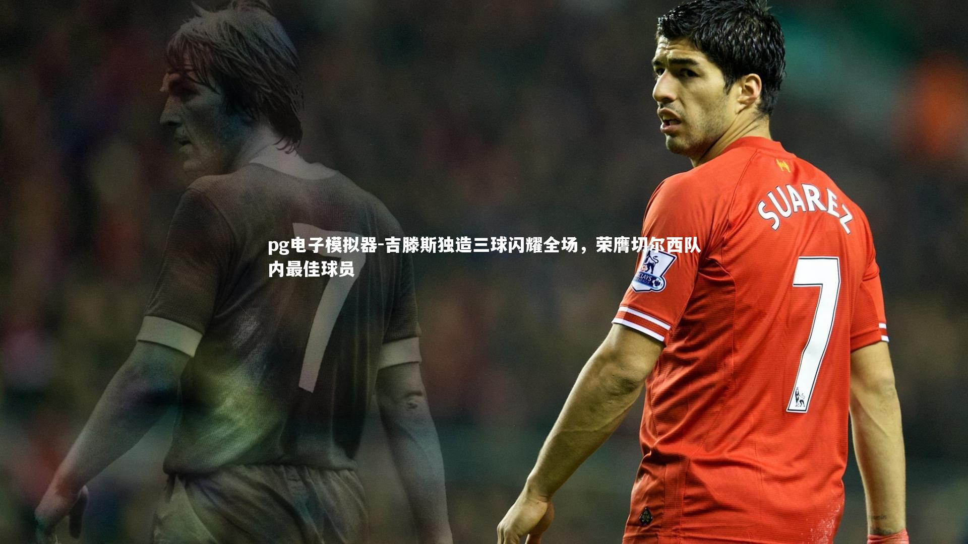 吉滕斯独造三球闪耀全场，荣膺切尔西队内最佳球员