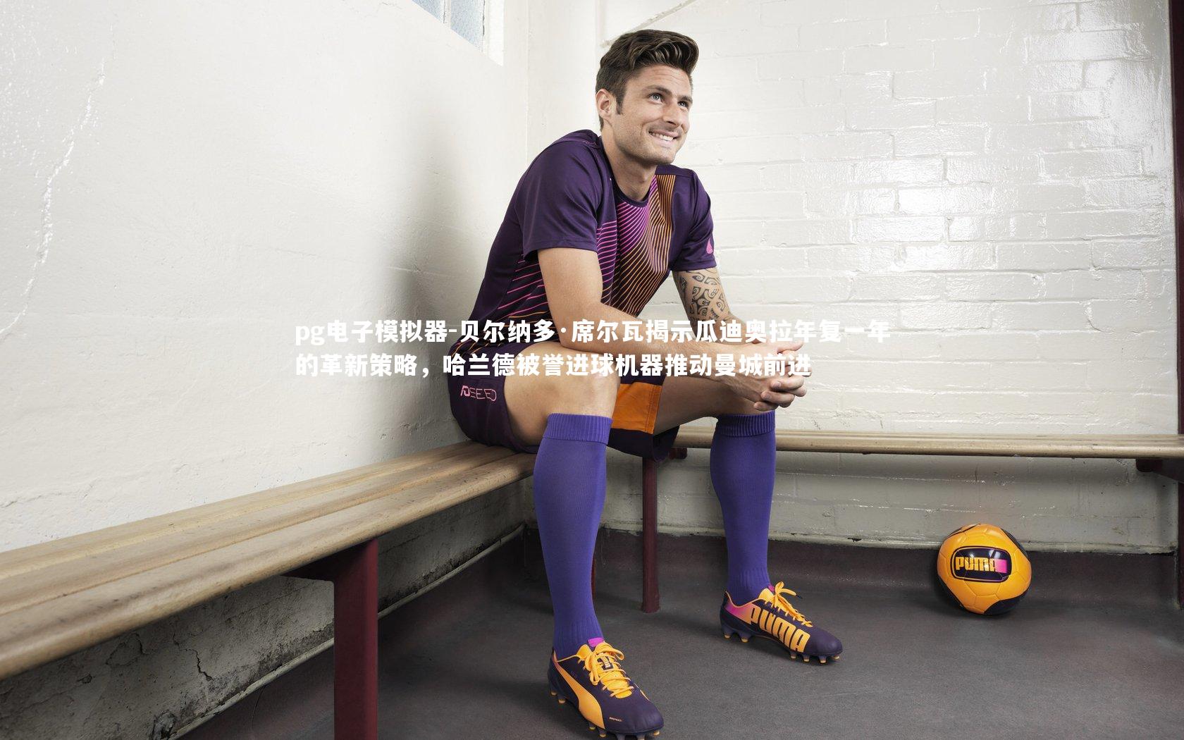 贝尔纳多·席尔瓦揭示瓜迪奥拉年复一年的革新策略，哈兰德被誉进球机器推动曼城前进