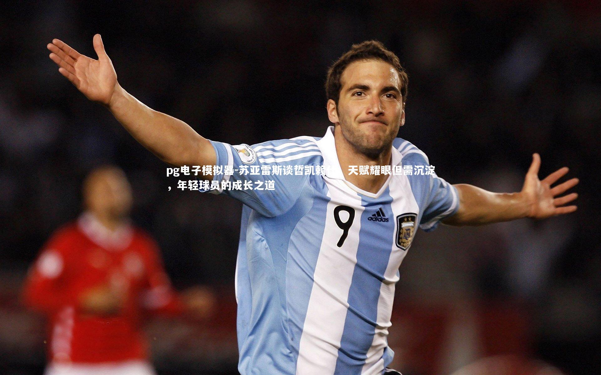 苏亚雷斯谈哲凯赖什，天赋耀眼但需沉淀，年轻球员的成长之道