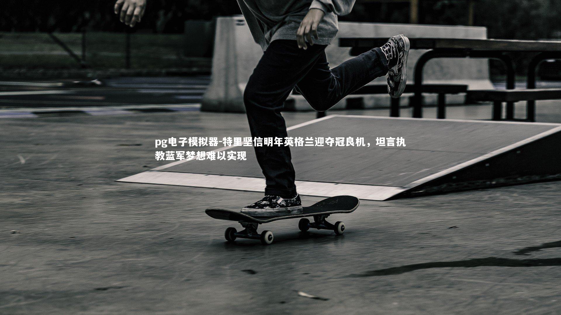 特里坚信明年英格兰迎夺冠良机，坦言执教蓝军梦想难以实现