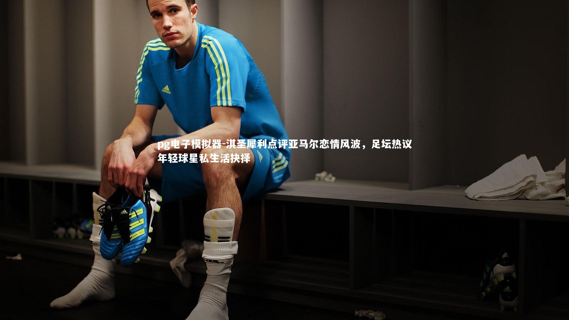 淇圣犀利点评亚马尔恋情风波，足坛热议年轻球星私生活抉择