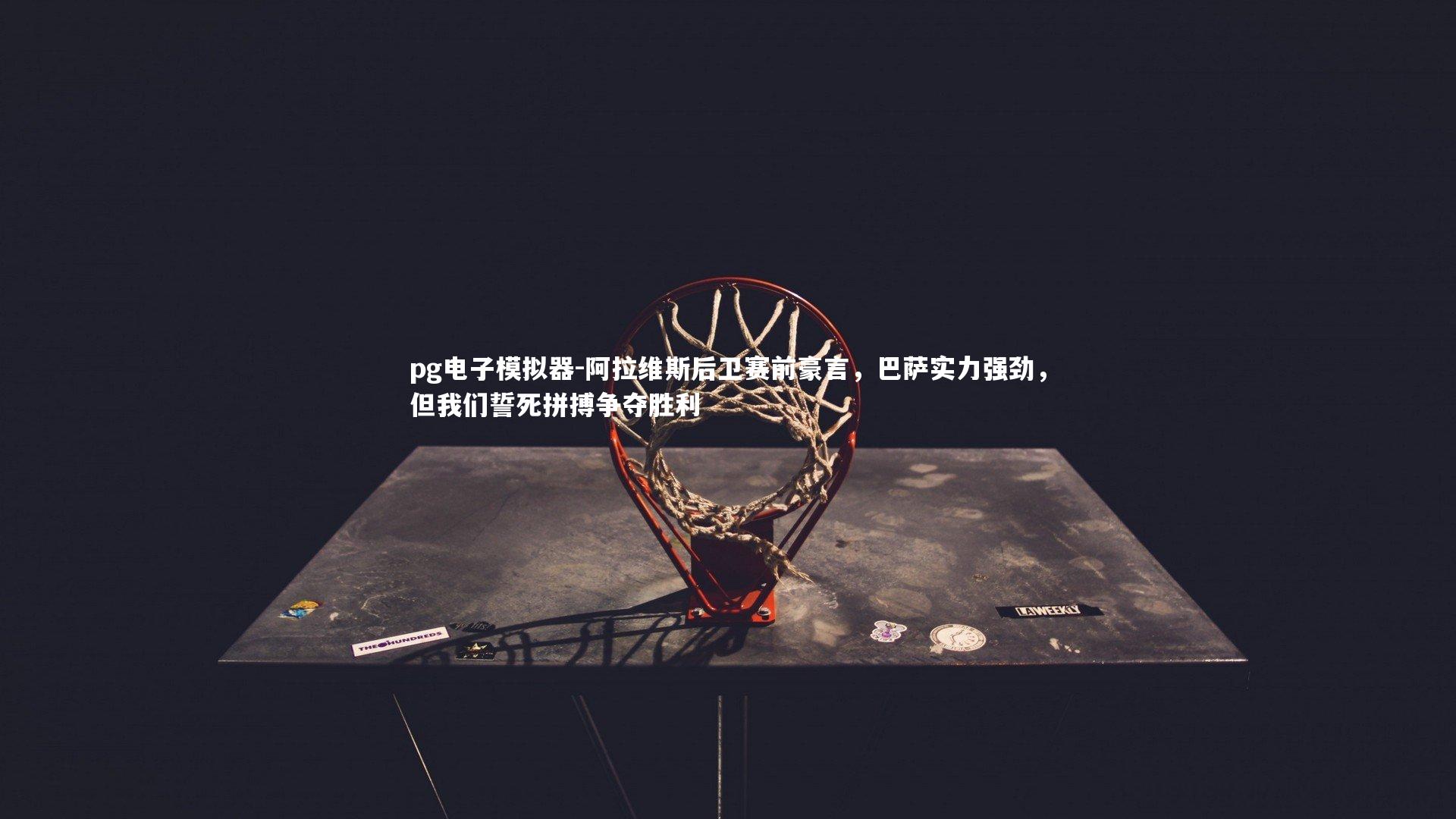 阿拉维斯后卫赛前豪言，巴萨实力强劲，但我们誓死拼搏争夺胜利