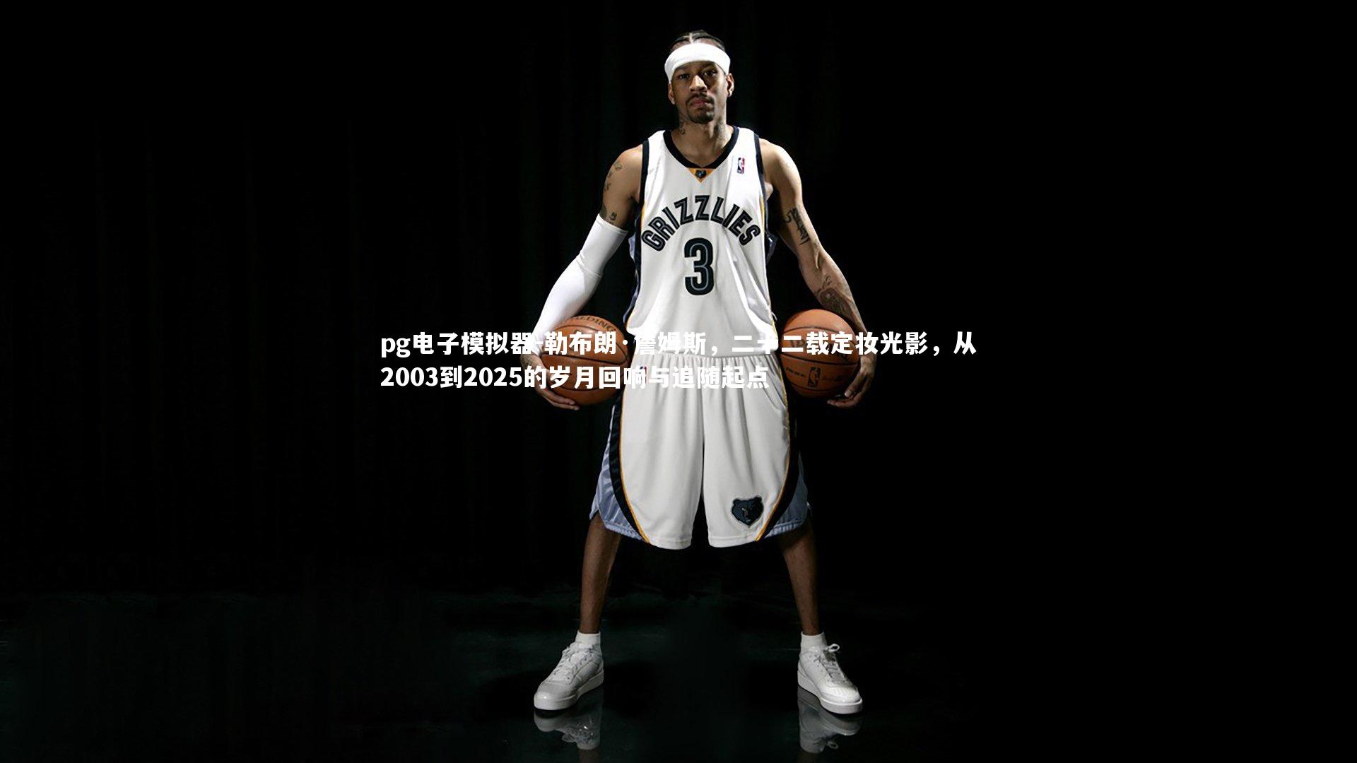 勒布朗·詹姆斯，二十二载定妆光影，从2003到2025的岁月回响与追随起点